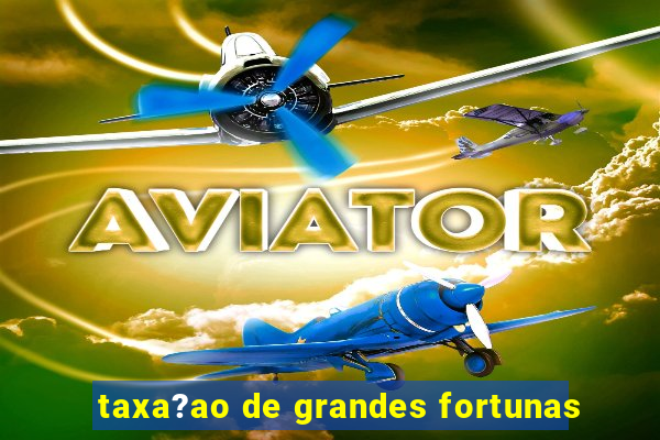 taxa?ao de grandes fortunas