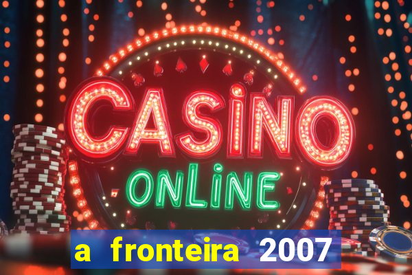 a fronteira 2007 filme completo dublado