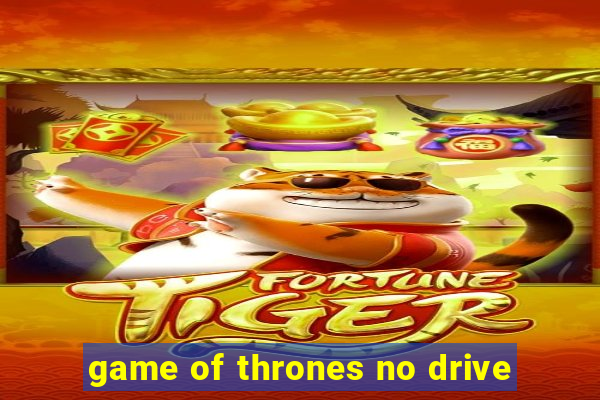 game of thrones no drive