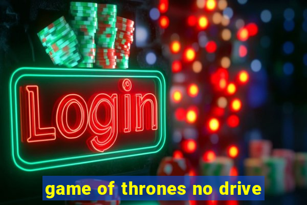 game of thrones no drive