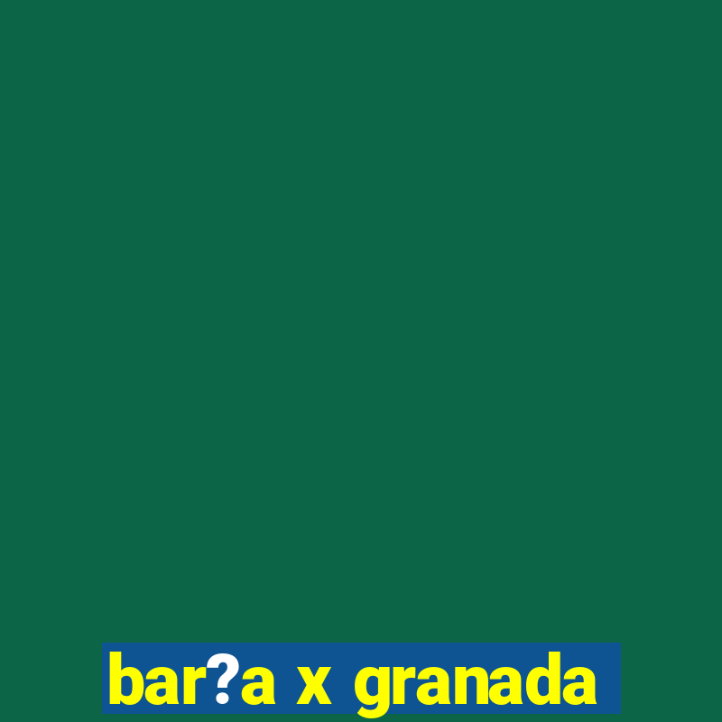 bar?a x granada