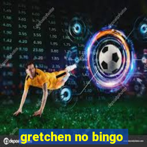 gretchen no bingo