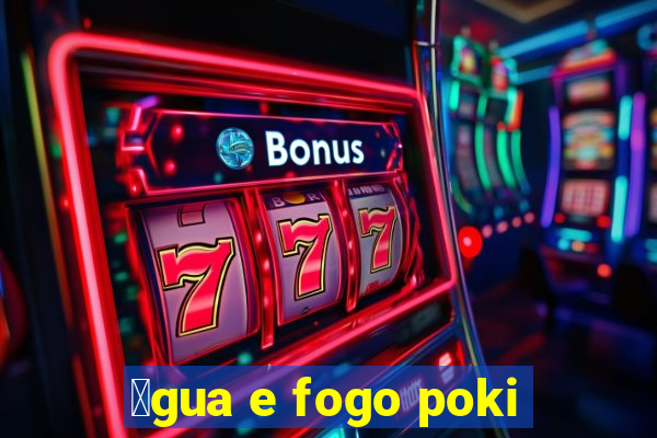 谩gua e fogo poki