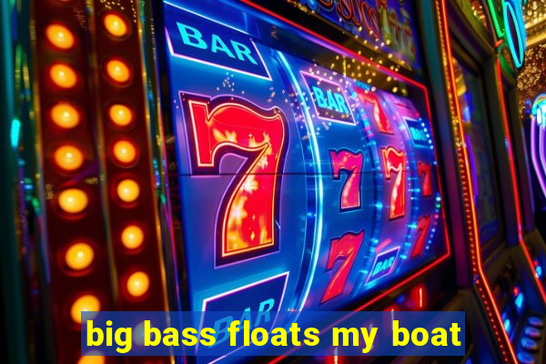 big bass floats my boat