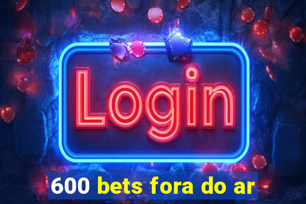 600 bets fora do ar