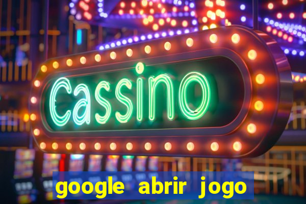 google abrir jogo de c****