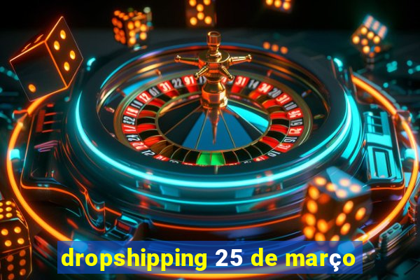 dropshipping 25 de março