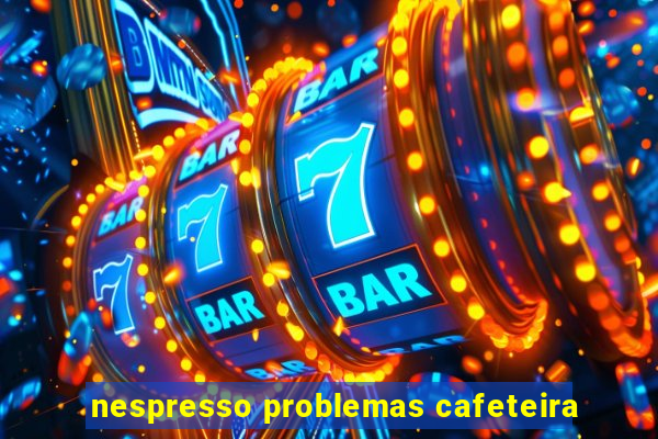 nespresso problemas cafeteira