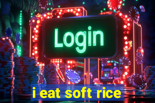 i eat soft rice