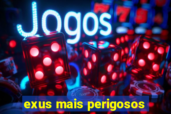 exus mais perigosos