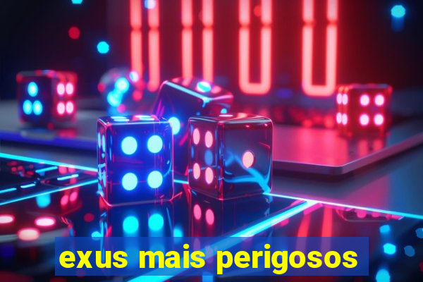 exus mais perigosos