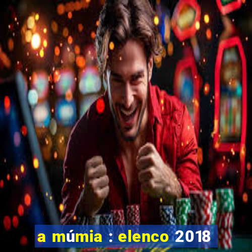 a múmia : elenco 2018