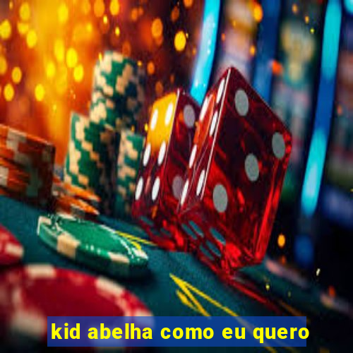 kid abelha como eu quero