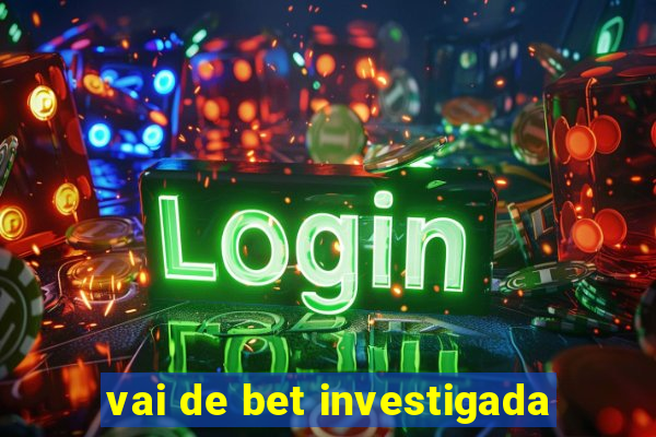 vai de bet investigada