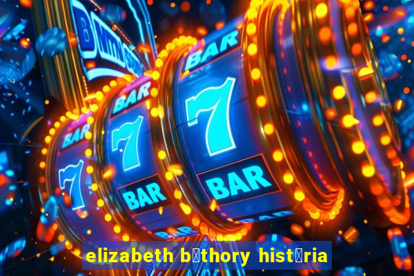 elizabeth b谩thory hist贸ria