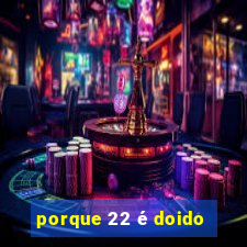 porque 22 é doido