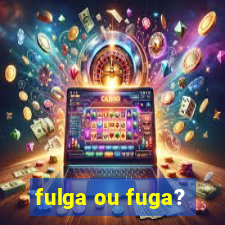 fulga ou fuga?