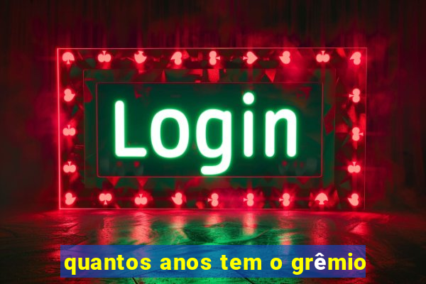 quantos anos tem o grêmio