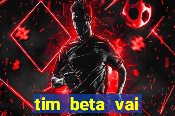 tim beta vai acabar 2024