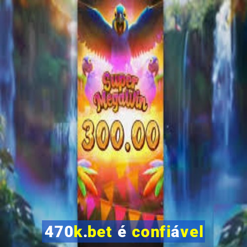 470k.bet é confiável