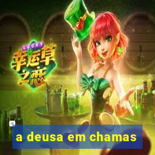 a deusa em chamas