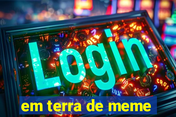 em terra de meme