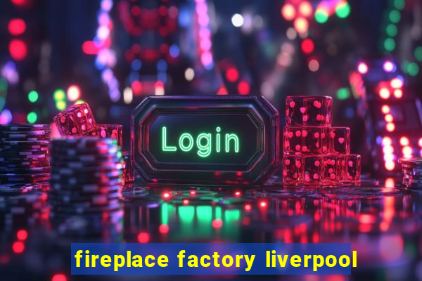 fireplace factory liverpool