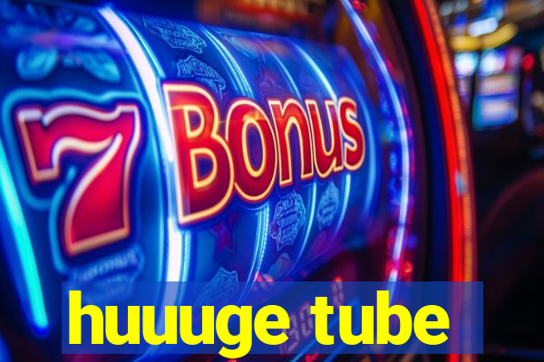 huuuge tube