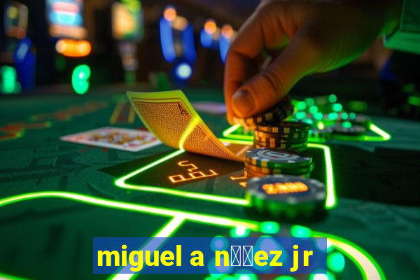 miguel a n煤帽ez jr