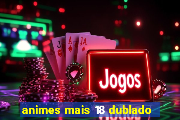 animes mais 18 dublado