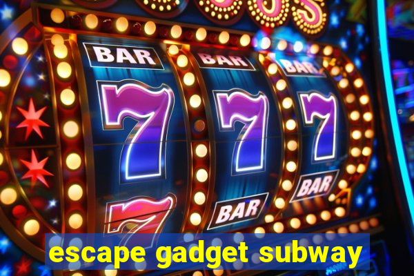 escape gadget subway