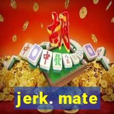 jerk. mate