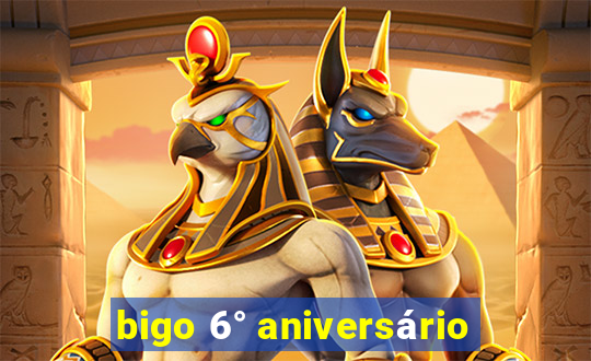 bigo 6° aniversário