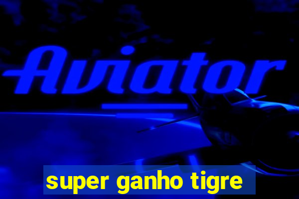 super ganho tigre