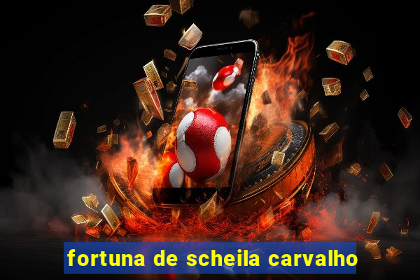 fortuna de scheila carvalho