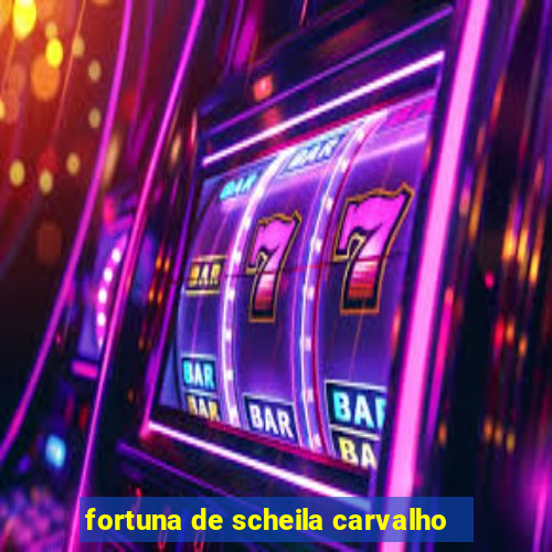 fortuna de scheila carvalho