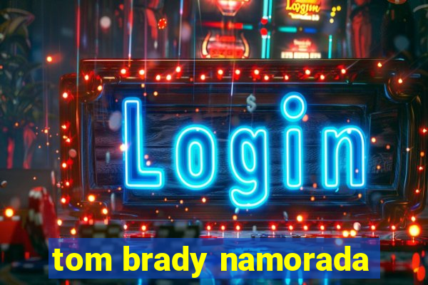 tom brady namorada