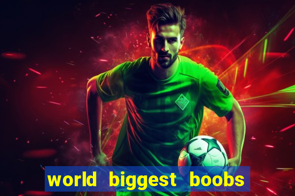 world biggest boobs in the world