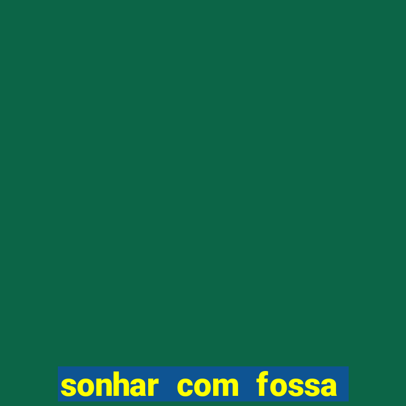 sonhar com fossa de fezes cheia