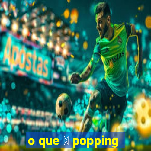 o que 茅 popping