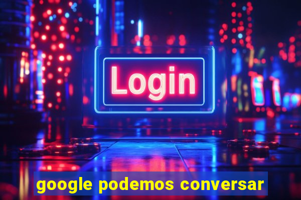 google podemos conversar