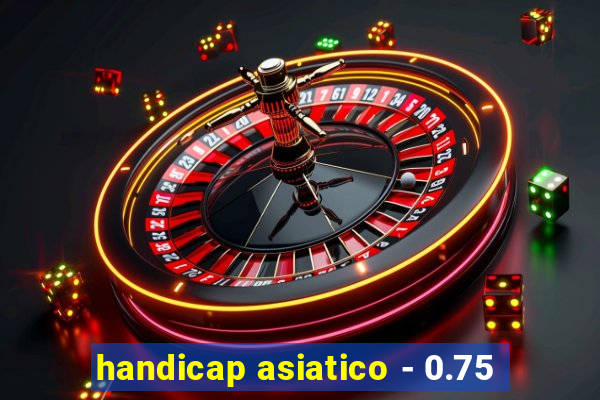 handicap asiatico - 0.75