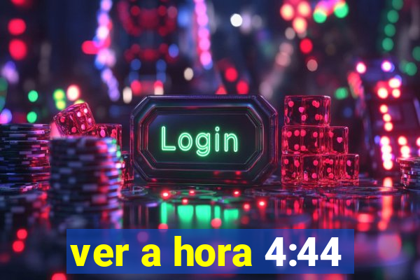 ver a hora 4:44