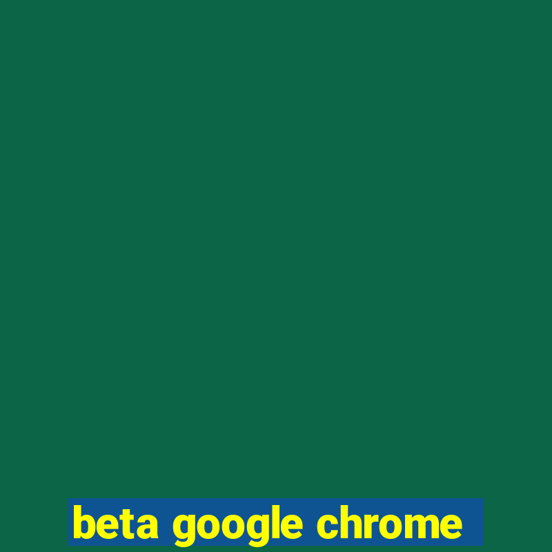 beta google chrome