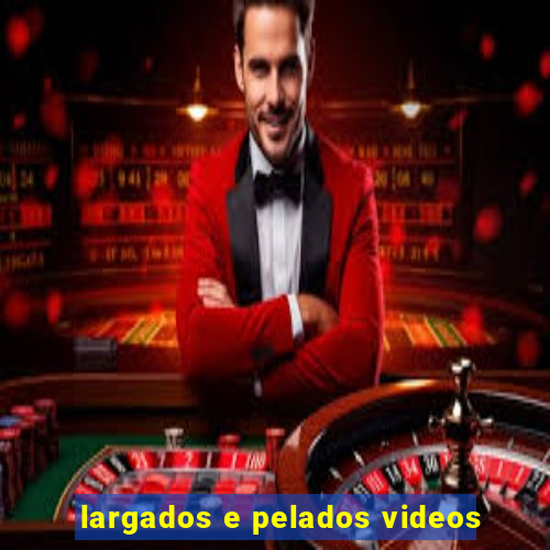 largados e pelados videos