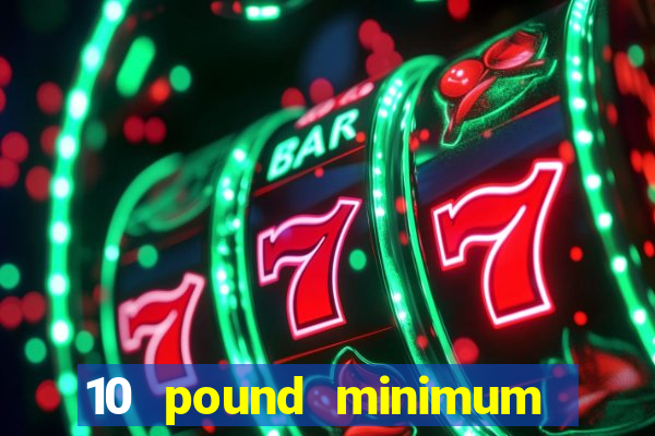 10 pound minimum deposit casino uk