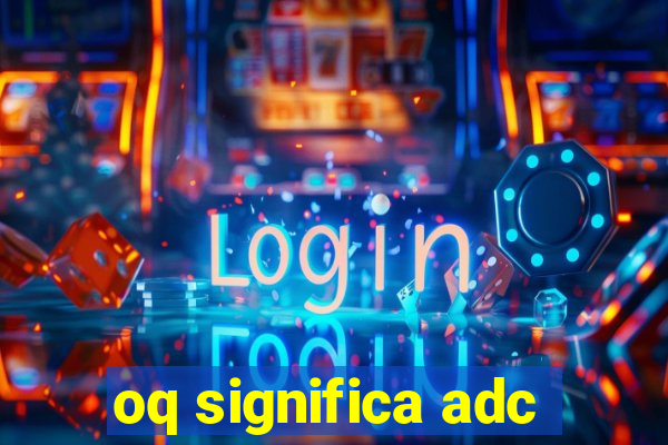 oq significa adc