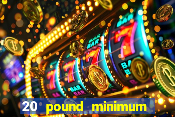 20 pound minimum deposit online casino