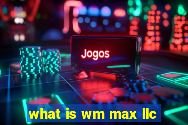 what is wm max llc