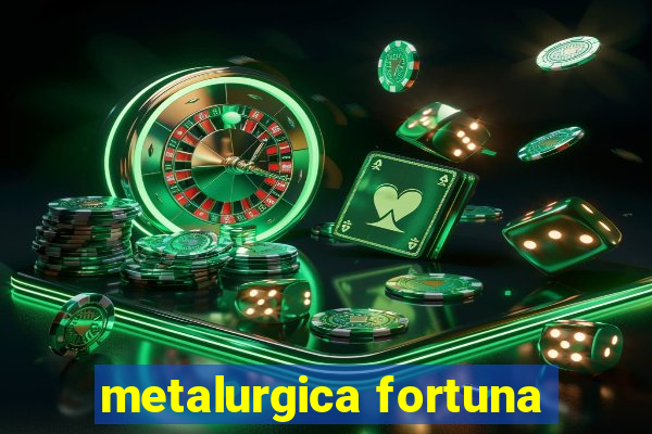 metalurgica fortuna